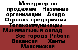 Менеджер по продажам › Название организации ­ Акадо › Отрасль предприятия ­ Телекоммуникации › Минимальный оклад ­ 40 000 - Все города Работа » Вакансии   . Ханты-Мансийский,Нефтеюганск г.